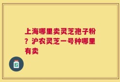 上海哪里卖灵芝孢子粉？沪农灵芝一号种哪里有卖