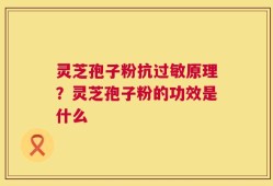 灵芝孢子粉抗过敏原理？灵芝孢子粉的功效是什么