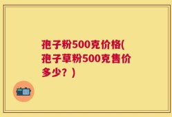 孢子粉500克价格(孢子草粉500克售价多少？)