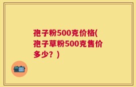 孢子粉500克价格(孢子草粉500克售价多少？)