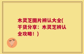 木灵芝图片辨认大全(干货分享：木灵芝辨认全攻略！)