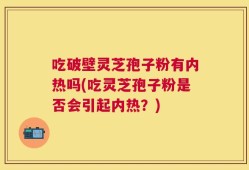 吃破壁灵芝孢子粉有内热吗(吃灵芝孢子粉是否会引起内热？)