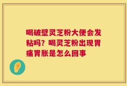 喝破壁灵芝粉大便会发粘吗？喝灵芝粉出现胃痛胃胀是怎么回事