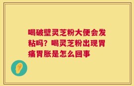 喝破壁灵芝粉大便会发粘吗？喝灵芝粉出现胃痛胃胀是怎么回事