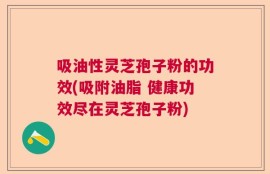 吸油性灵芝孢子粉的功效(吸附油脂 健康功效尽在灵芝孢子粉)