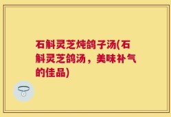 石斛灵芝炖鸽子汤(石斛灵芝鸽汤，美味补气的佳品)