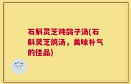 石斛灵芝炖鸽子汤(石斛灵芝鸽汤，美味补气的佳品)