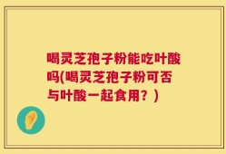 喝灵芝孢子粉能吃叶酸吗(喝灵芝孢子粉可否与叶酸一起食用？)