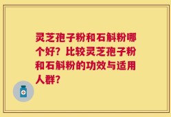 灵芝孢子粉和石斛粉哪个好？比较灵芝孢子粉和石斛粉的功效与适用人群？