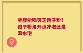 空腹能喝灵芝孢子粉？孢子粉用开水冲泡还是温水泡