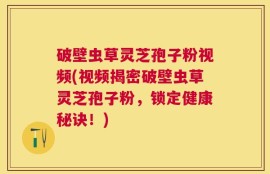 破壁虫草灵芝孢子粉视频(视频揭密破壁虫草灵芝孢子粉，锁定健康秘诀！)