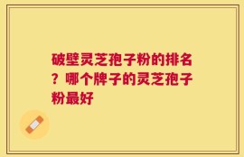 破壁灵芝孢子粉的排名？哪个牌子的灵芝孢子粉最好