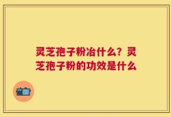 灵芝孢子粉冶什么？灵芝孢子粉的功效是什么