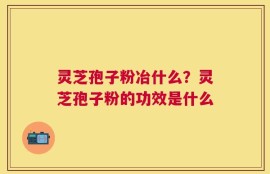 灵芝孢子粉冶什么？灵芝孢子粉的功效是什么