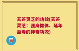 天芒灵芝的功效(天芒灵芝：强身健体、延年益寿的神奇功效)
