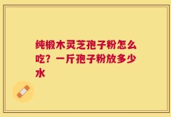 纯椴木灵芝孢子粉怎么吃？一斤孢子粉放多少水