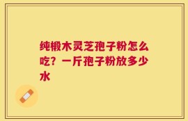 纯椴木灵芝孢子粉怎么吃？一斤孢子粉放多少水
