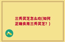 三秀灵芝怎么吃(如何正确食用三秀灵芝？)