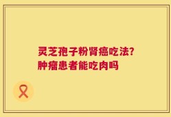 灵芝孢子粉肾癌吃法？肿瘤患者能吃肉吗