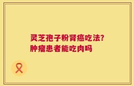 灵芝孢子粉肾癌吃法？肿瘤患者能吃肉吗