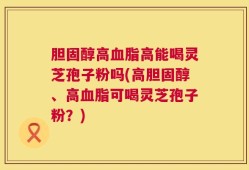 胆固醇高血脂高能喝灵芝孢子粉吗(高胆固醇、高血脂可喝灵芝孢子粉？)