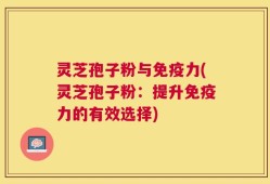 灵芝孢子粉与免疫力(灵芝孢子粉：提升免疫力的有效选择)