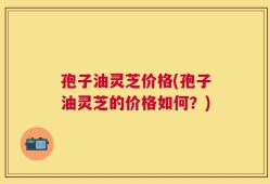 孢子油灵芝价格(孢子油灵芝的价格如何？)
