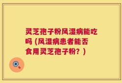 灵芝孢子粉风湿病能吃吗 (风湿病患者能否食用灵芝孢子粉？)