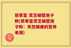 慈草堂 灵芝破壁孢子粉(慈草堂灵芝破壁孢子粉：天然健康的营养来源)