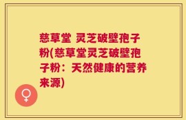 慈草堂 灵芝破壁孢子粉(慈草堂灵芝破壁孢子粉：天然健康的营养来源)