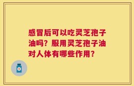 感冒后可以吃灵芝孢子油吗？服用灵芝孢子油对人体有哪些作用？