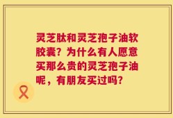 灵芝肽和灵芝孢子油软胶囊？为什么有人愿意买那么贵的灵芝孢子油呢，有朋友买过吗？