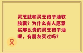 灵芝肽和灵芝孢子油软胶囊？为什么有人愿意买那么贵的灵芝孢子油呢，有朋友买过吗？