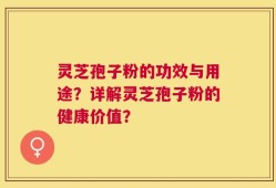 灵芝孢子粉的功效与用途？详解灵芝孢子粉的健康价值？