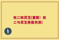 熊二和灵芝(重聚！熊二与灵芝再度共演)
