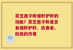 灵芝孢子粉保肝护肝的功能？灵芝孢子粉是否有保肝护肝、抗衰老、抗癌的作用