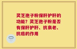 灵芝孢子粉保肝护肝的功能？灵芝孢子粉是否有保肝护肝、抗衰老、抗癌的作用