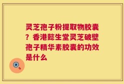 灵芝孢子粉提取物胶囊？香港懿生堂灵芝破壁孢子精华素胶囊的功效是什么