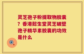 灵芝孢子粉提取物胶囊？香港懿生堂灵芝破壁孢子精华素胶囊的功效是什么