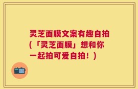 灵芝面膜文案有趣自拍(「灵芝面膜」想和你一起拍可爱自拍！)