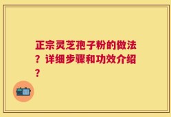 正宗灵芝孢子粉的做法？详细步骤和功效介绍？