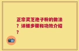 正宗灵芝孢子粉的做法？详细步骤和功效介绍？