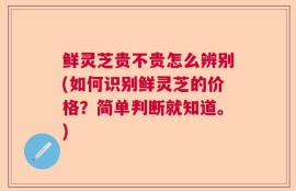 鲜灵芝贵不贵怎么辨别(如何识别鲜灵芝的价格？简单判断就知道。)