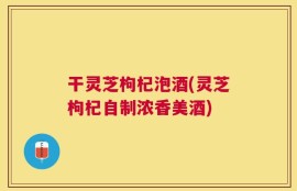 干灵芝枸杞泡酒(灵芝枸杞自制浓香美酒)