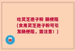 吃灵芝孢子粉 肠梗阻(食用灵芝孢子粉可引发肠梗阻，需注意！)