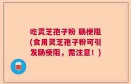 吃灵芝孢子粉 肠梗阻(食用灵芝孢子粉可引发肠梗阻，需注意！)