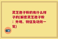 灵芝孢子粉的有什么样子的(解密灵芝孢子粉：外观、特征及功效一览)