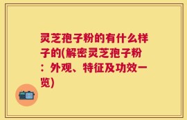 灵芝孢子粉的有什么样子的(解密灵芝孢子粉：外观、特征及功效一览)