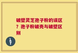 破壁灵芝孢子粉的误区？孢子粉破壳与破壁区别