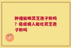 肿瘤能喝灵芝孢子粉吗？癌症病人能吃灵芝孢子粉吗